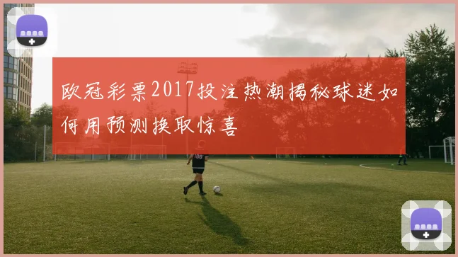 欧冠彩票2017投注热潮揭秘球迷如何用预测换取惊喜