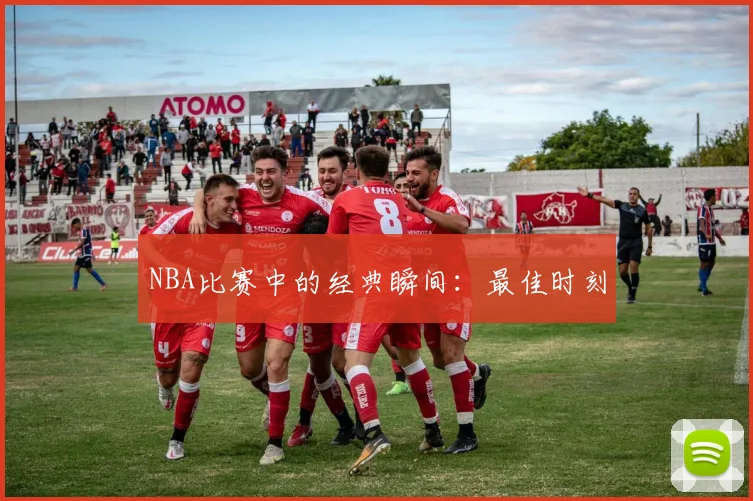 NBA比赛中的经典瞬间：最佳时刻