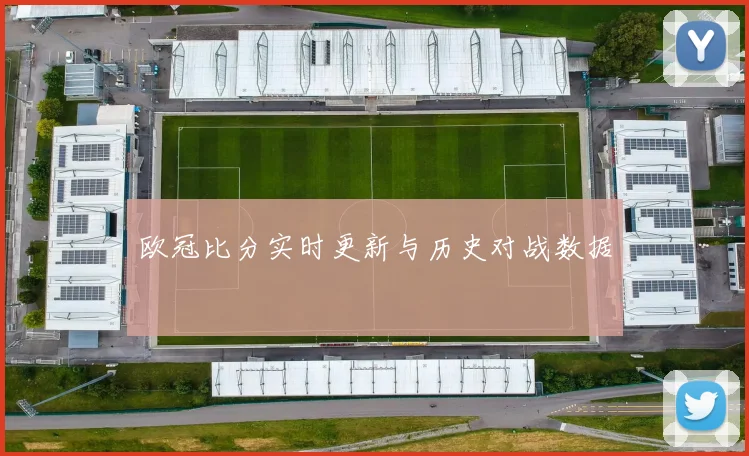 欧冠比分实时更新与历史对战数据