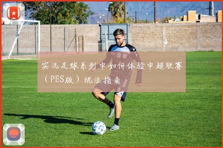 实况足球系列中如何体验中超联赛（PES版）玩法指南