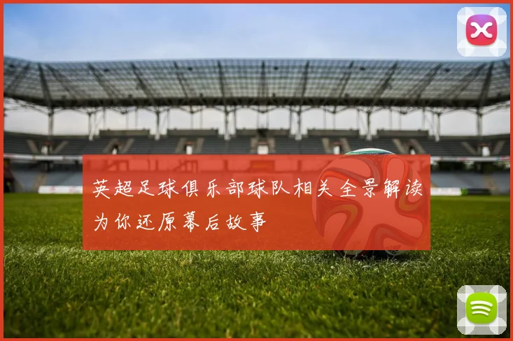 英超足球俱乐部球队相关全景解读为你还原幕后故事