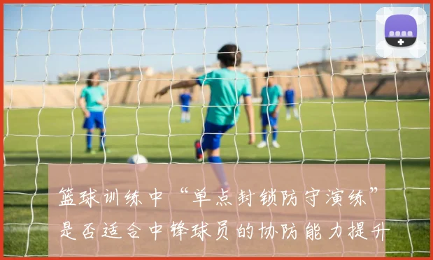 篮球训练中“单点封锁防守演练”是否适合中锋球员的协防能力提升