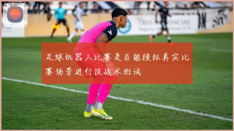 足球机器人比赛是否能模拟真实比赛场景进行技战术测试