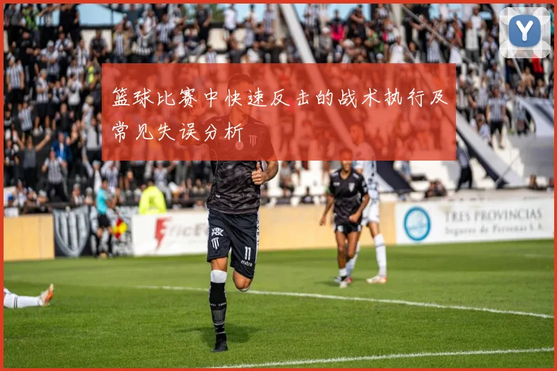篮球比赛中快速反击的战术执行及常见失误分析