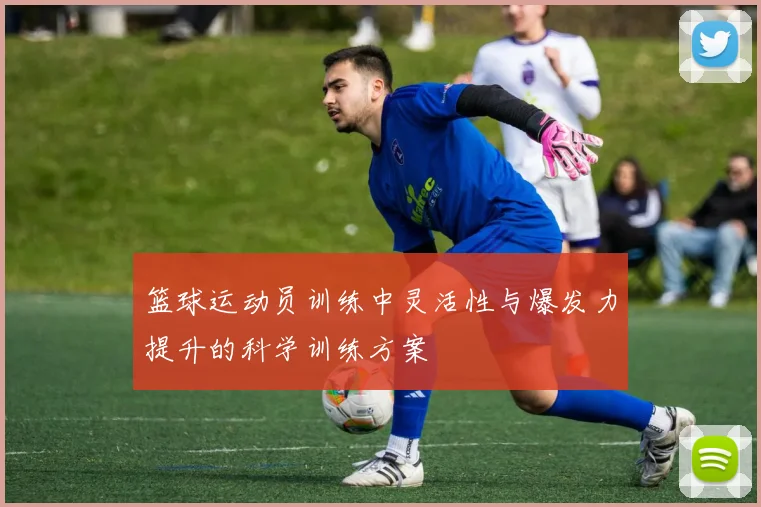 篮球运动员训练中灵活性与爆发力提升的科学训练方案