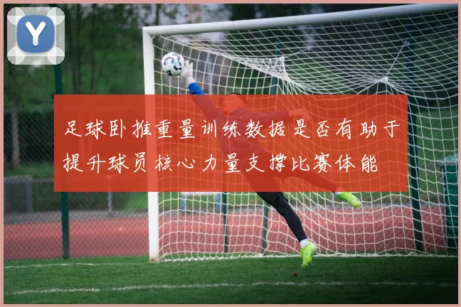 足球卧推重量训练数据是否有助于提升球员核心力量支撑比赛体能