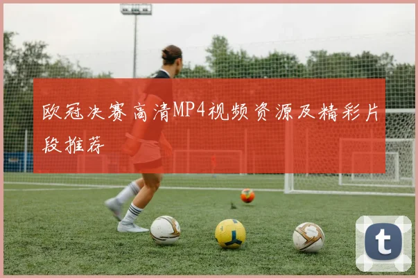 欧冠决赛高清MP4视频资源及精彩片段推荐
